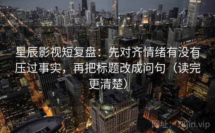 星辰影视短复盘：先对齐情绪有没有压过事实，再把标题改成问句（读完更清楚）