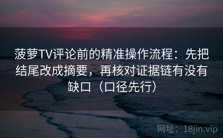菠萝TV评论前的精准操作流程：先把结尾改成摘要，再核对证据链有没有缺口（口径先行）