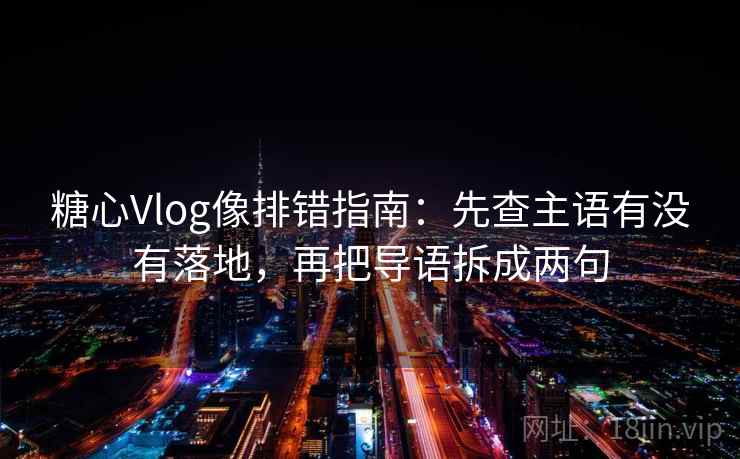 糖心Vlog像排错指南：先查主语有没有落地，再把导语拆成两句