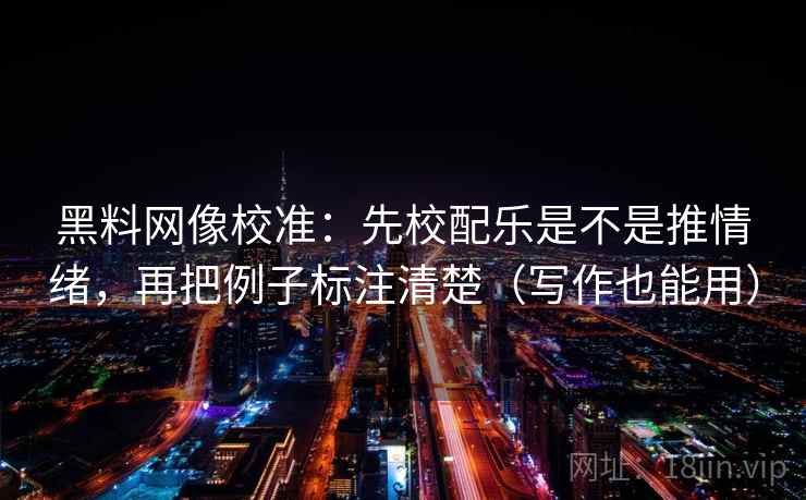 黑料网像校准：先校配乐是不是推情绪，再把例子标注清楚（写作也能用）