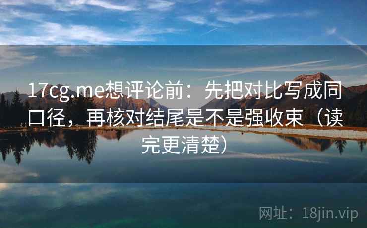 17cg.me想评论前：先把对比写成同口径，再核对结尾是不是强收束（读完更清楚）