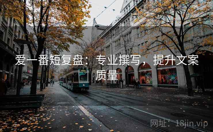 爱一番短复盘：专业撰写，提升文案质量