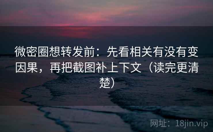 微密圈想转发前:先看相关有没有变因果,再把截图补上下文(读完更清楚) 微密圈想转发前:先看相关有没有变因果,再把截图补上下文(读完更清楚)