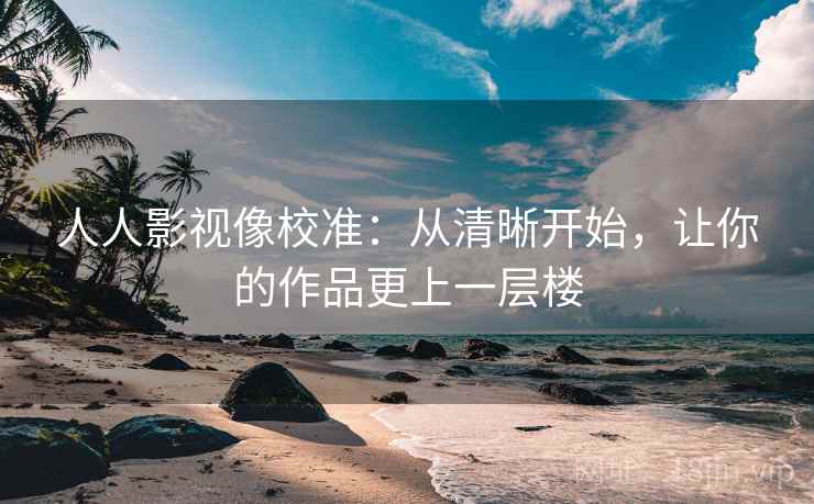 人人影视像校准:从清晰开始,让你的作品更上一层楼 人人影视像校准:从清晰开始,让你的作品更上一层楼