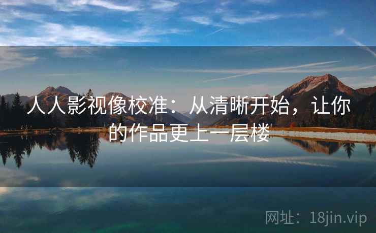 人人影视像校准:从清晰开始,让你的作品更上一层楼 人人影视像校准:从清晰开始,让你的作品更上一层楼
