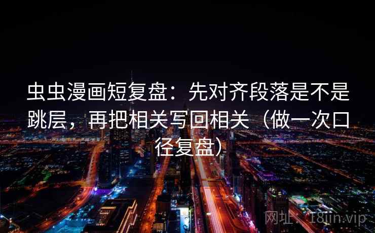 虫虫漫画短复盘:先对齐段落是不是跳层,再把相关写回相关(做一次口径复盘) 虫虫漫画短复盘:先对齐段落是不是跳层,再把相关写回相关(做一次口径复盘)