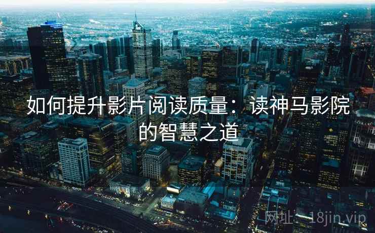 如何提升影片阅读质量:读神马影院的智慧之道 如何提升影片阅读质量:读神马影院的智慧之道