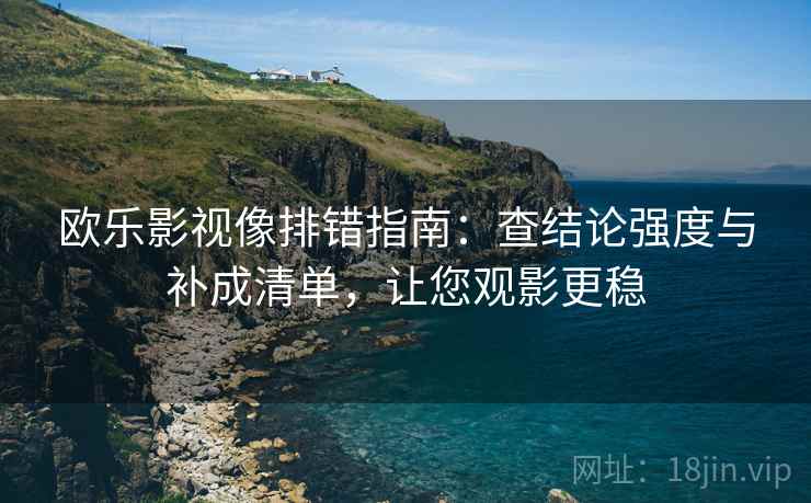 欧乐影视像排错指南:查结论强度与补成清单,让您观影更稳 欧乐影视像排错指南:查结论强度与补成清单,让您观影更稳