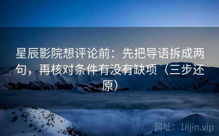 星辰影院想评论前：先把导语拆成两句，再核对条件有没有缺项（三步还原）