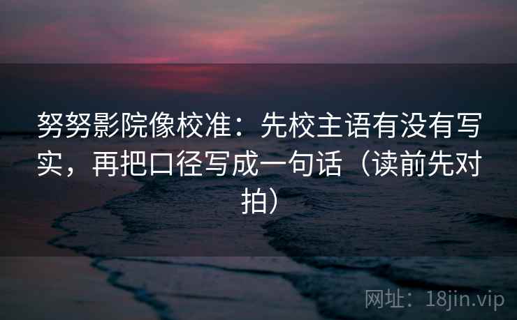 努努影院像校准：先校主语有没有写实，再把口径写成一句话（读前先对拍）