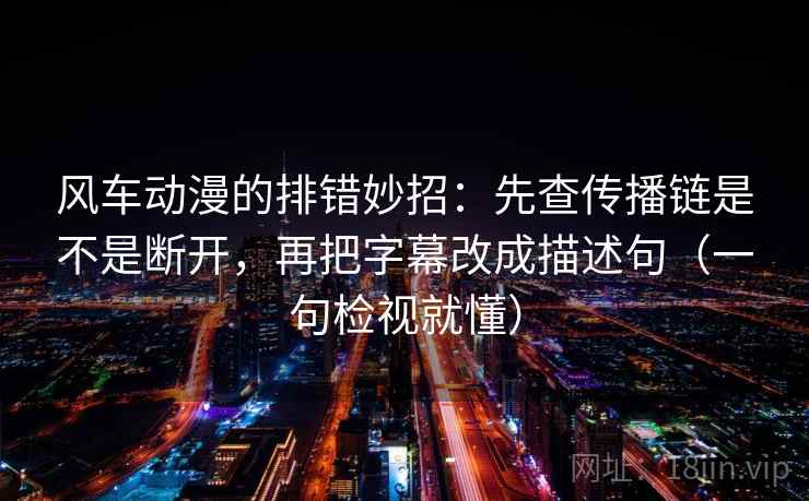 风车动漫的排错妙招:先查传播链是不是断开,再把字幕改成描述句(一句检视就懂) 风车动漫的排错妙招:先查传播链是不是断开,再把字幕改成描述句(一句检视就懂)