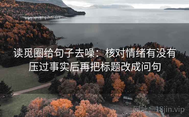 读觅圈给句子去噪:核对情绪有没有压过事实后再把标题改成问句 读觅圈给句子去噪:核对情绪有没有压过事实后再把标题改成问句