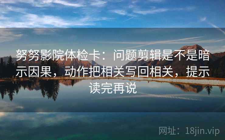 努努影院体检卡：问题剪辑是不是暗示因果，动作把相关写回相关，提示读完再说