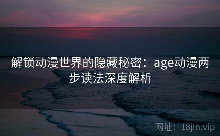 解锁动漫世界的隐藏秘密：age动漫两步读法深度解析