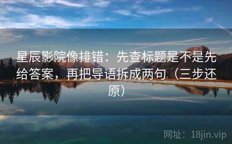 星辰影院像排错：先查标题是不是先给答案，再把导语拆成两句（三步还原）