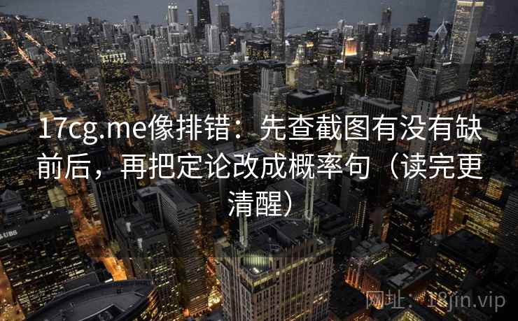 17cg.me像排错：先查截图有没有缺前后，再把定论改成概率句（读完更清醒）