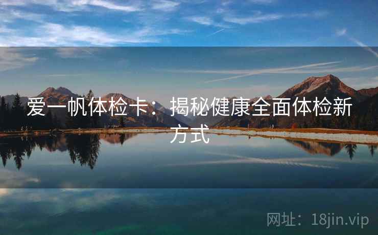 爱一帆体检卡:揭秘健康全面体检新方式 爱一帆体检卡:揭秘健康全面体检新方式
