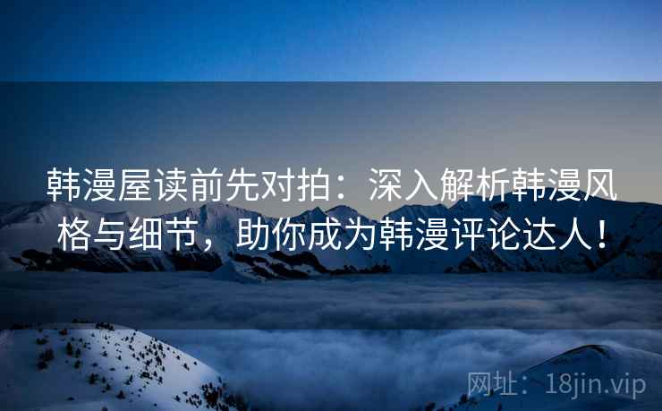 韩漫屋读前先对拍:深入解析韩漫风格与细节,助你成为韩漫评论达人!