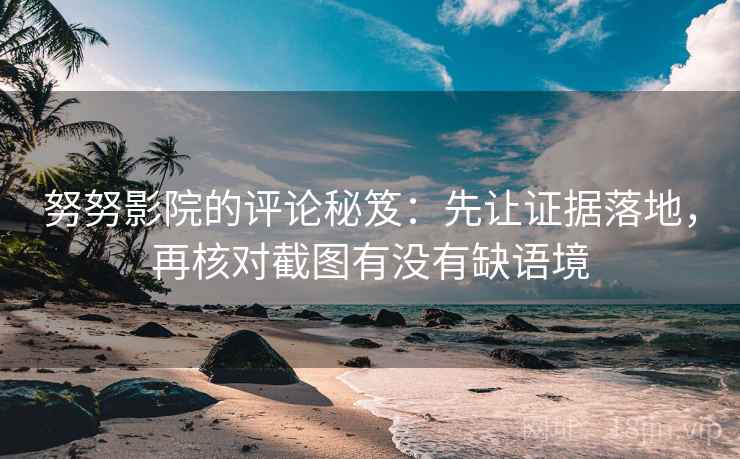 努努影院的评论秘笈：先让证据落地，再核对截图有没有缺语境