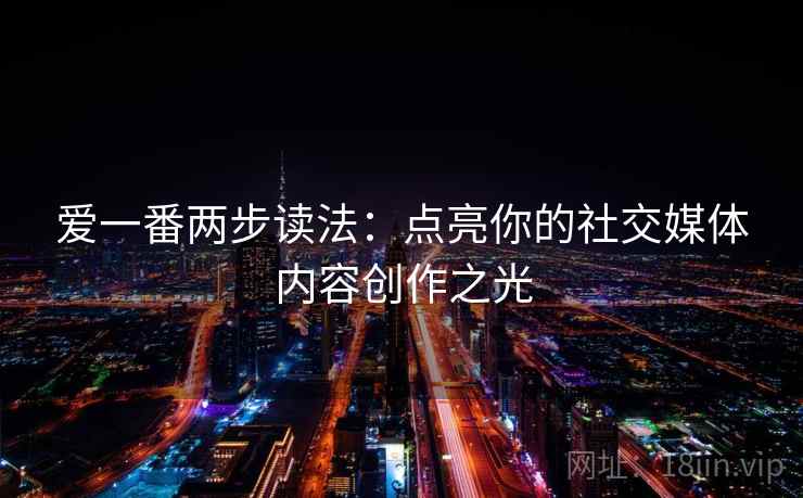 爱一番两步读法：点亮你的社交媒体内容创作之光