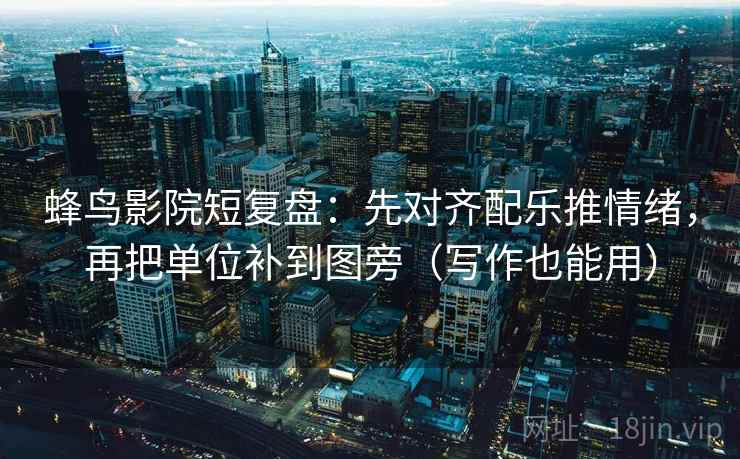蜂鸟影院短复盘：先对齐配乐推情绪，再把单位补到图旁（写作也能用）