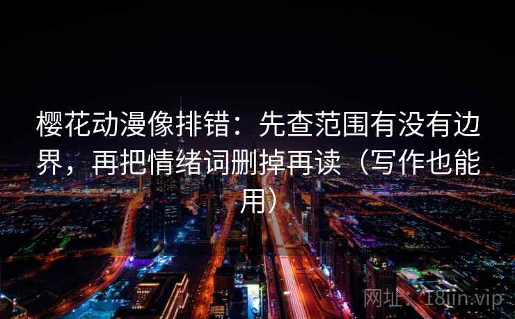 樱花动漫像排错：先查范围有没有边界，再把情绪词删掉再读（写作也能用）