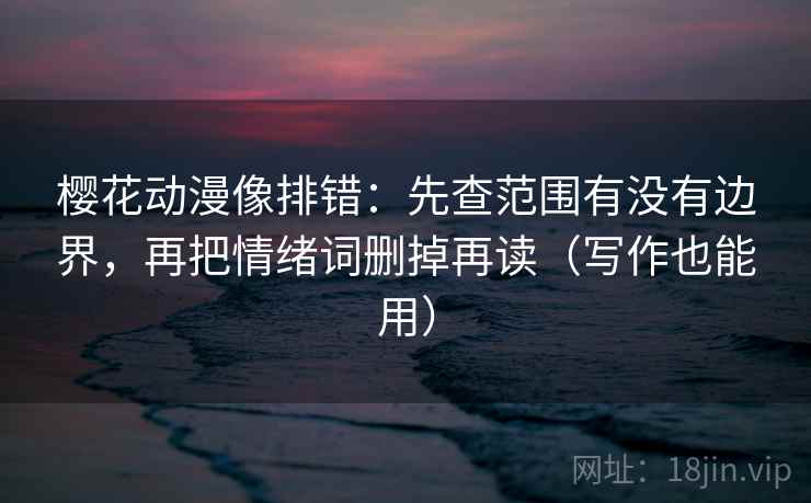 樱花动漫像排错:先查范围有没有边界,再把情绪词删掉再读(写作也能用) 樱花动漫像排错:先查范围有没有边界,再把情绪词删掉再读(写作也能用)