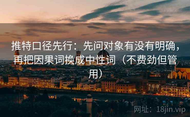 推特口径先行：先问对象有没有明确，再把因果词换成中性词（不费劲但管用）