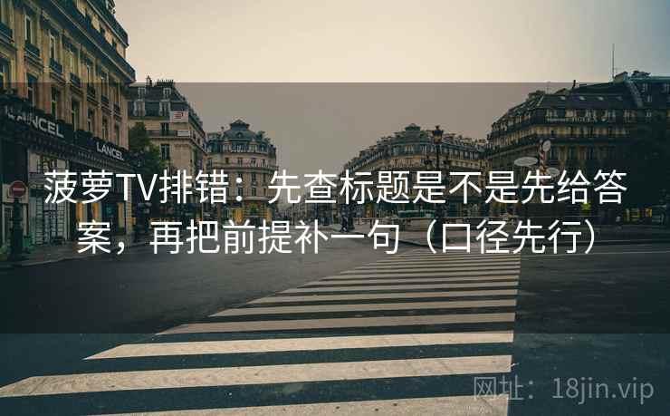 菠萝TV排错：先查标题是不是先给答案，再把前提补一句（口径先行）