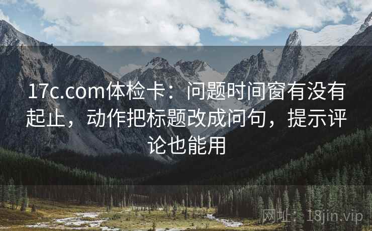 17c.com体检卡：问题时间窗有没有起止，动作把标题改成问句，提示评论也能用