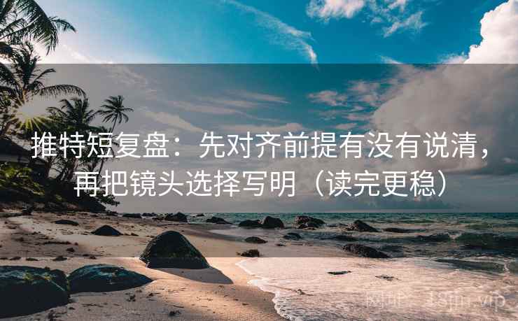 推特短复盘:先对齐前提有没有说清,再把镜头选择写明(读完更稳) 推特短复盘:先对齐前提有没有说清,再把镜头选择写明(读完更稳)