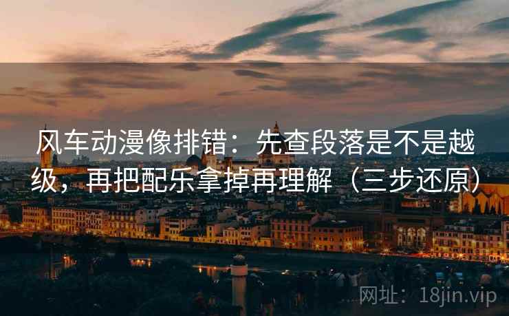 风车动漫像排错:先查段落是不是越级,再把配乐拿掉再理解(三步还原) 风车动漫像排错:先查段落是不是越级,再把配乐拿掉再理解(三步还原)