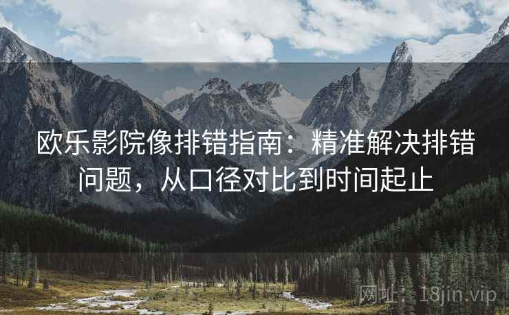 欧乐影院像排错指南:精准解决排错问题,从口径对比到时间起止 欧乐影院像排错指南:精准解决排错问题,从口径对比到时间起止