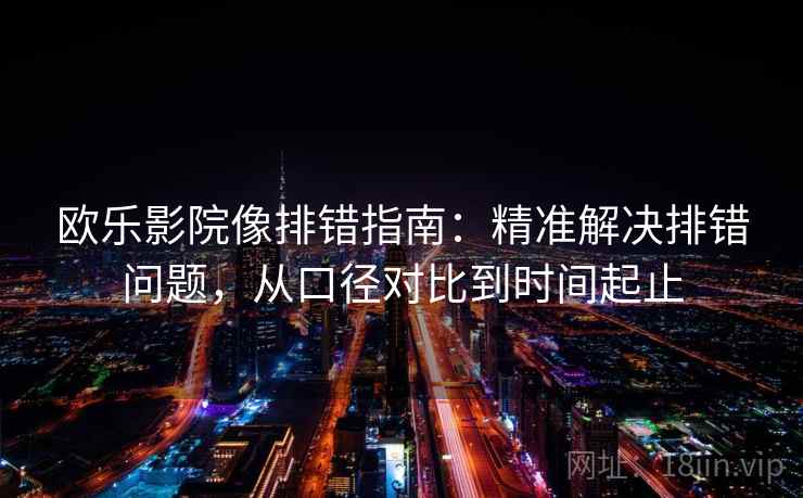 欧乐影院像排错指南:精准解决排错问题,从口径对比到时间起止 欧乐影院像排错指南:精准解决排错问题,从口径对比到时间起止