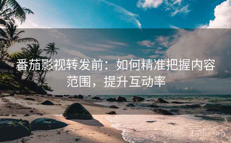番茄影视转发前:如何精准把握内容范围,提升互动率