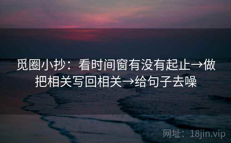 觅圈小抄：看时间窗有没有起止→做把相关写回相关→给句子去噪