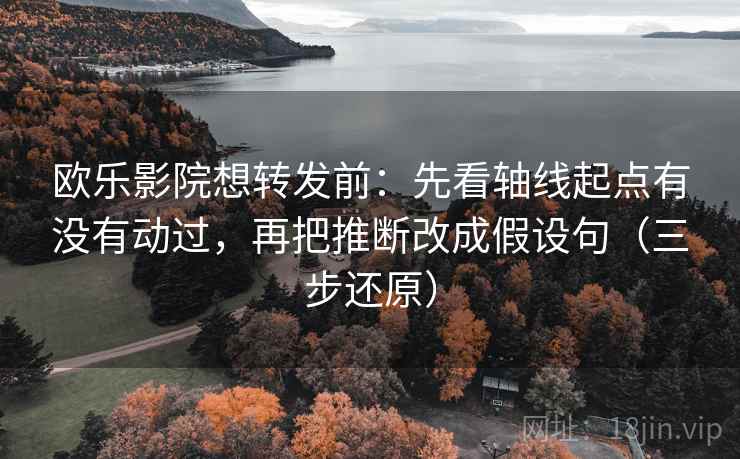 欧乐影院想转发前：先看轴线起点有没有动过，再把推断改成假设句（三步还原）