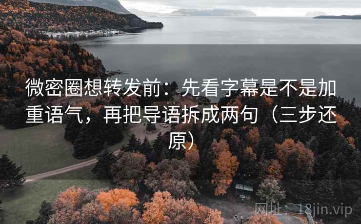 微密圈想转发前：先看字幕是不是加重语气，再把导语拆成两句（三步还原）