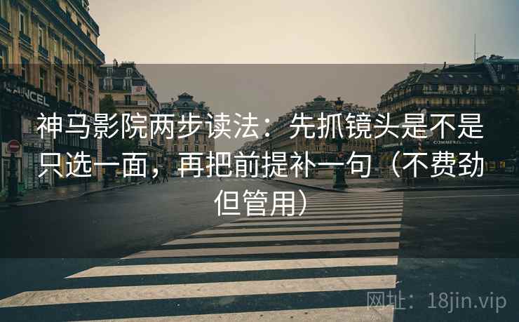神马影院两步读法：先抓镜头是不是只选一面，再把前提补一句（不费劲但管用）