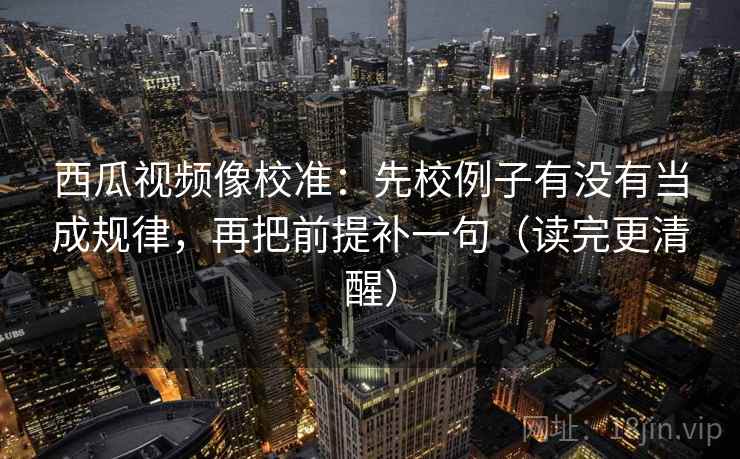 西瓜视频像校准:先校例子有没有当成规律,再把前提补一句(读完更清醒) 西瓜视频像校准:先校例子有没有当成规律,再把前提补一句(读完更清醒)