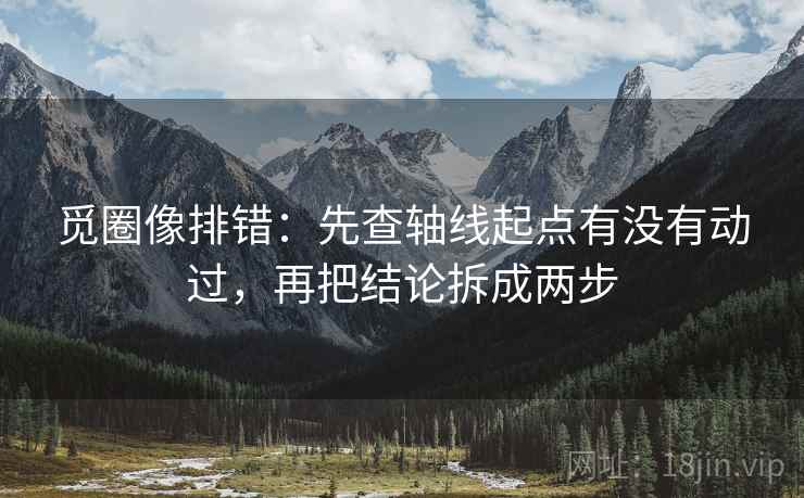 觅圈像排错：先查轴线起点有没有动过，再把结论拆成两步