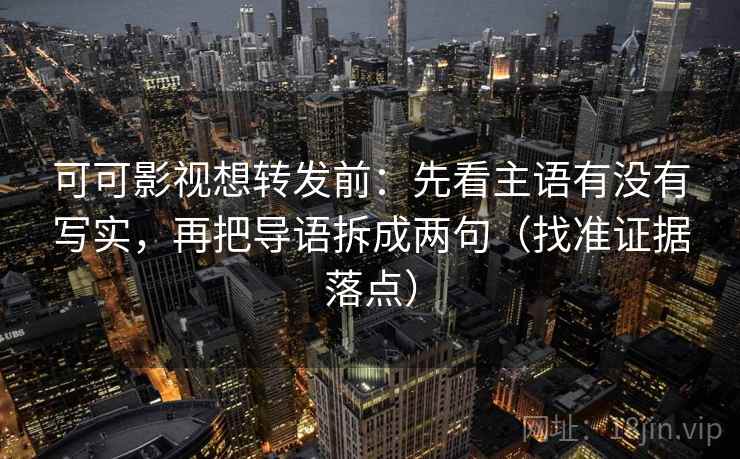 可可影视想转发前:先看主语有没有写实,再把导语拆成两句(找准证据落点)