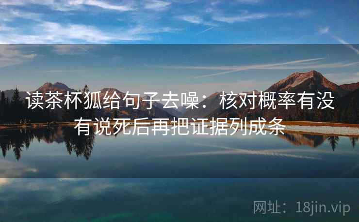 读茶杯狐给句子去噪:核对概率有没有说死后再把证据列成条 读茶杯狐给句子去噪:核对概率有没有说死后再把证据列成条