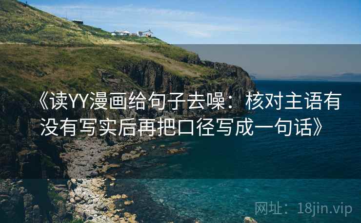 《读YY漫画给句子去噪:核对主语有没有写实后再把口径写成一句话》
