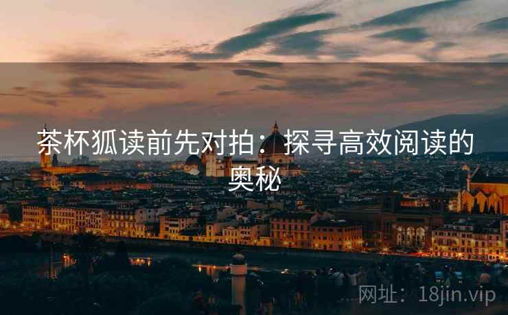 茶杯狐读前先对拍:探寻高效阅读的奥秘 茶杯狐读前先对拍:探寻高效阅读的奥秘