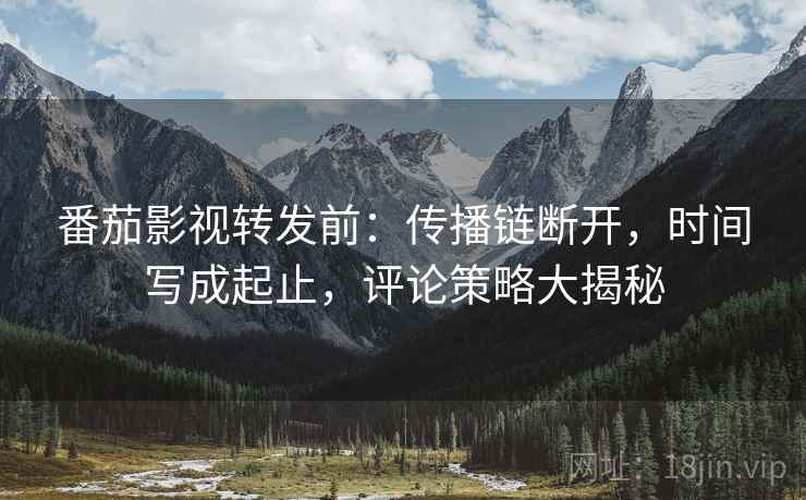 番茄影视转发前：传播链断开，时间写成起止，评论策略大揭秘
