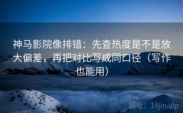 神马影院像排错:先查热度是不是放大偏差,再把对比写成同口径(写作也能用) 神马影院像排错:先查热度是不是放大偏差,再把对比写成同口径(写作也能用)