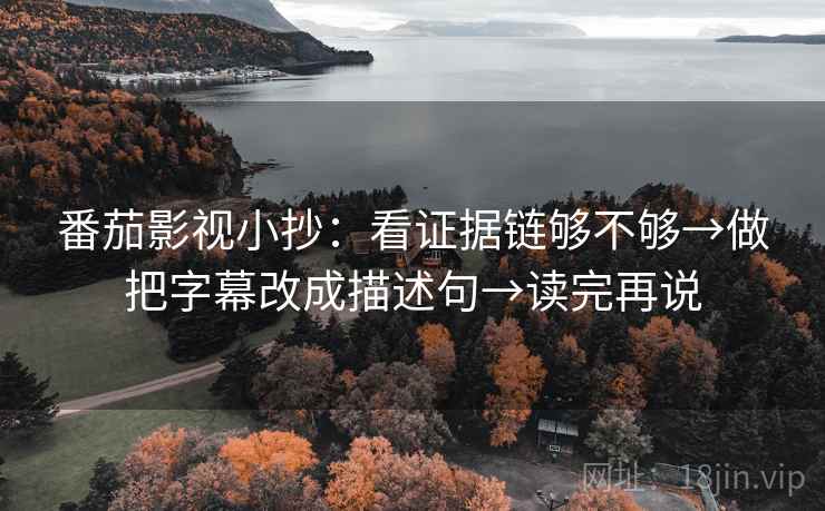 番茄影视小抄:看证据链够不够→做把字幕改成描述句→读完再说 番茄影视小抄:看证据链够不够→做把字幕改成描述句→读完再说