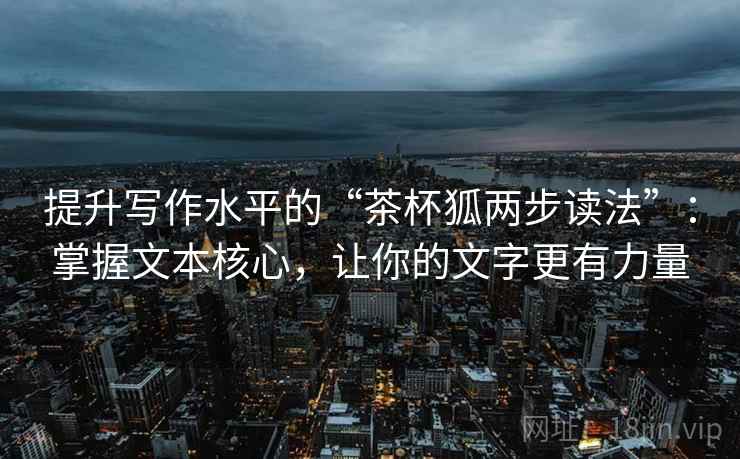 提升写作水平的“茶杯狐两步读法”:掌握文本核心,让你的文字更有力量