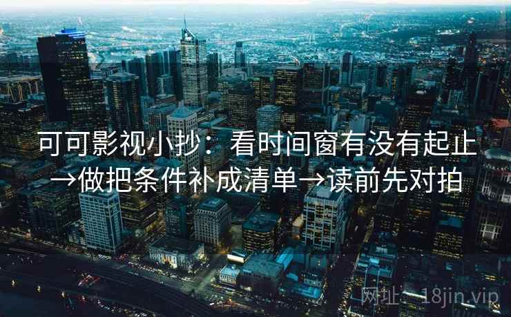 可可影视小抄:看时间窗有没有起止→做把条件补成清单→读前先对拍 可可影视小抄:看时间窗有没有起止→做把条件补成清单→读前先对拍